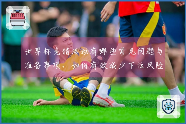 世界杯竞猜活动有哪些常见问题与准备事项，如何有效减少下注风险