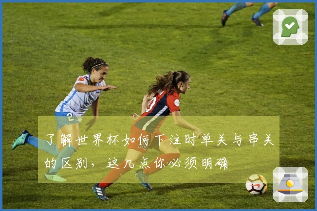 了解世界杯如何下注时单关与串关的区别，这几点你必须明确