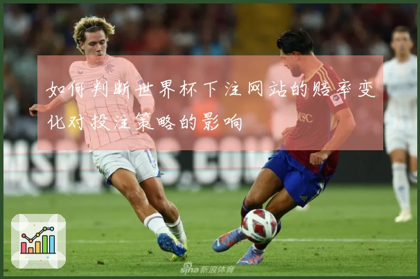 如何判断世界杯下注网站的赔率变化对投注策略的影响