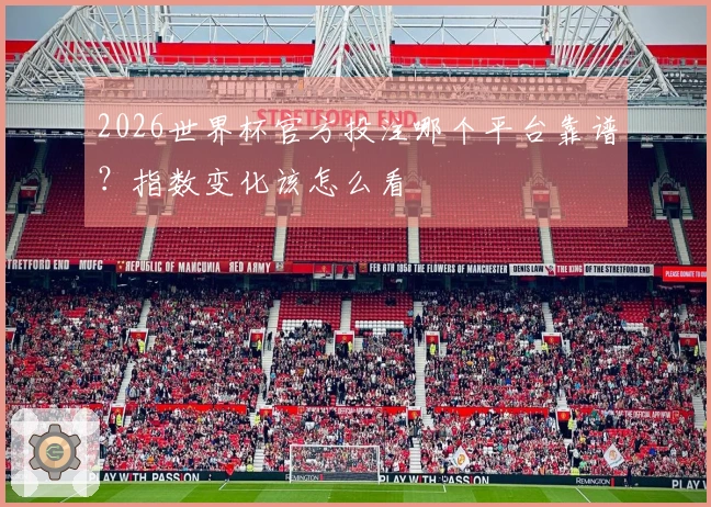 2026世界杯官方投注哪个平台靠谱？指数变化该怎么看