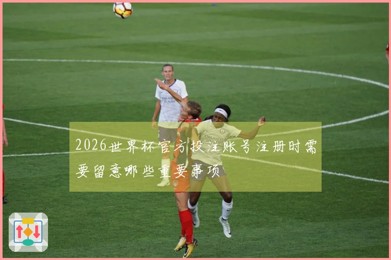 2026世界杯官方投注账号注册时需要留意哪些重要事项