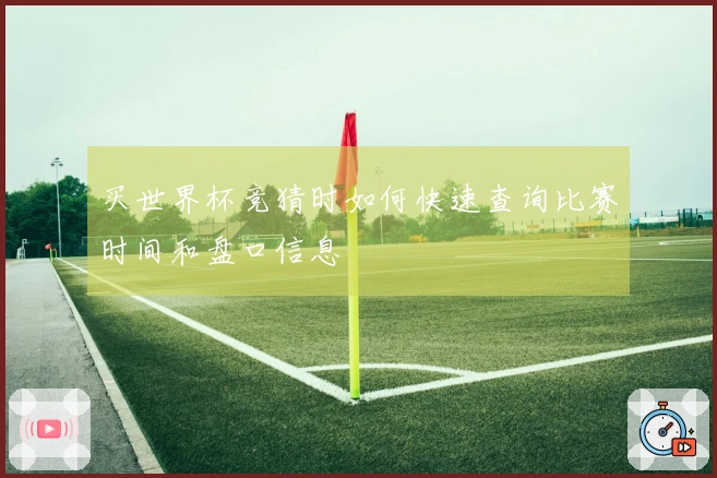 买世界杯竞猜时如何快速查询比赛时间和盘口信息