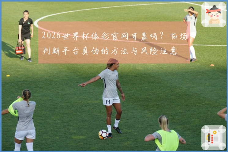 2026世界杯体彩官网可靠吗？临场判断平台真伪的方法与风险注意