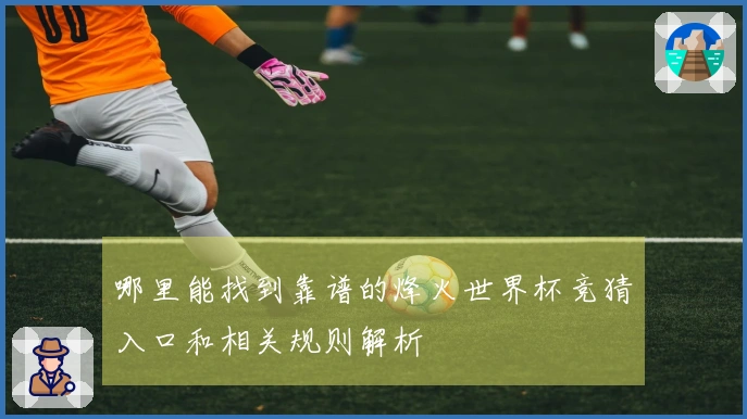 哪里能找到靠谱的烽火世界杯竞猜入口和相关规则解析