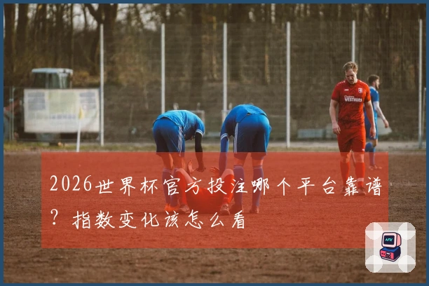 2026世界杯官方投注哪个平台靠谱？指数变化该怎么看