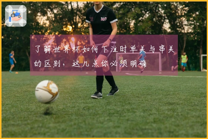 了解世界杯如何下注时单关与串关的区别，这几点你必须明确