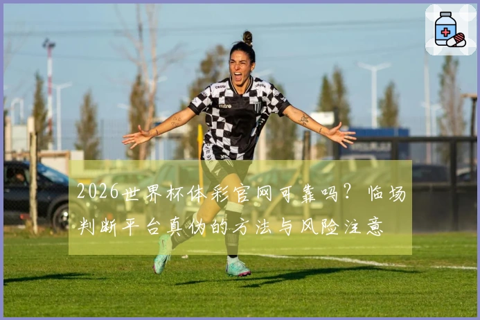 2026世界杯体彩官网可靠吗？临场判断平台真伪的方法与风险注意