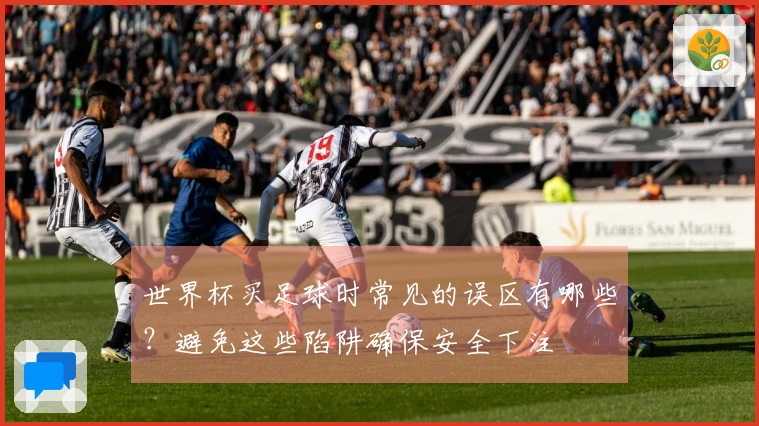 世界杯买足球时常见的误区有哪些？避免这些陷阱确保安全下注