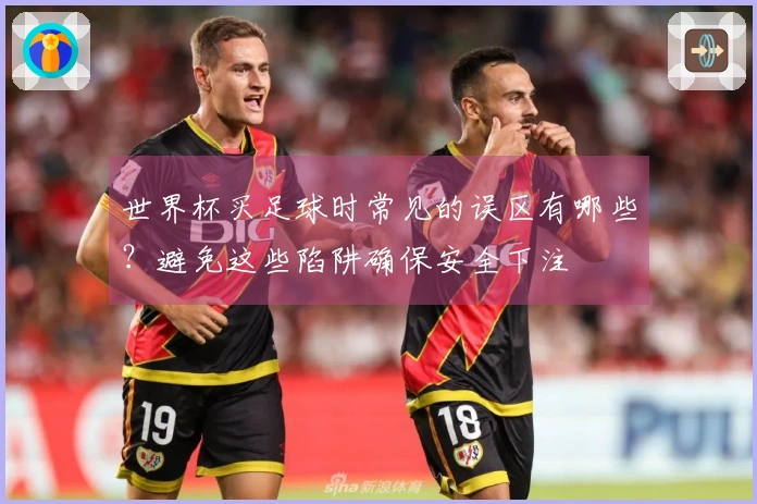世界杯买足球时常见的误区有哪些？避免这些陷阱确保安全下注