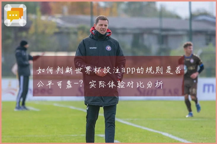 如何判断世界杯投注app的规则是否公平可靠-？实际体验对比分析